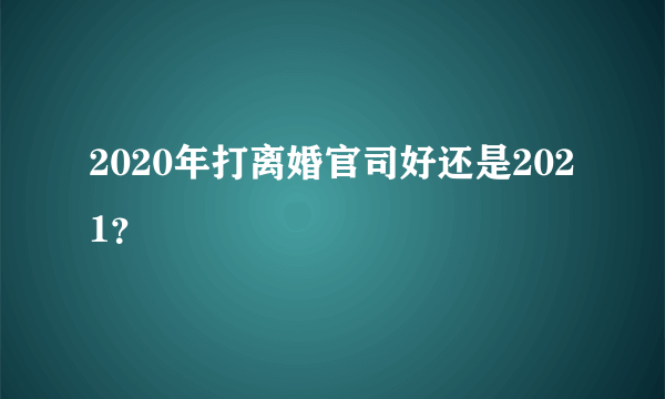 2020年打离婚官司好还是2021？