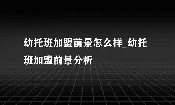 幼托班加盟前景怎么样_幼托班加盟前景分析