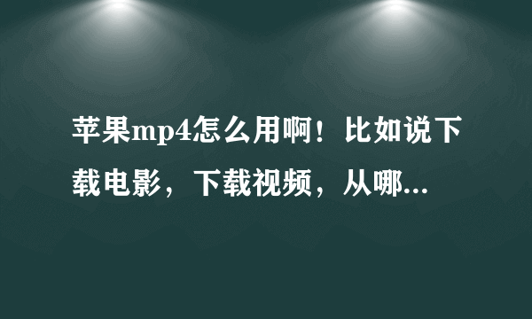 苹果mp4怎么用啊！比如说下载电影，下载视频，从哪里下载，往哪里放才能看，