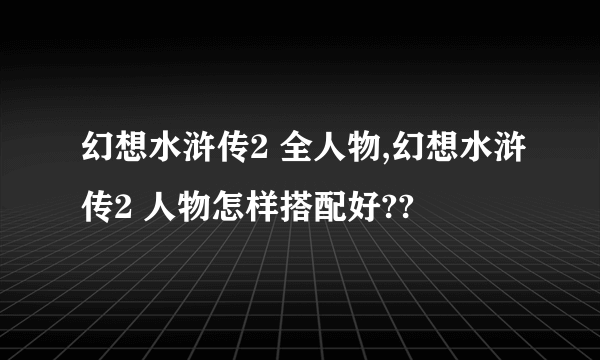 幻想水浒传2 全人物,幻想水浒传2 人物怎样搭配好??