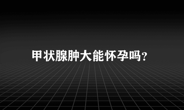 甲状腺肿大能怀孕吗？