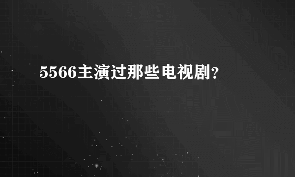 5566主演过那些电视剧？