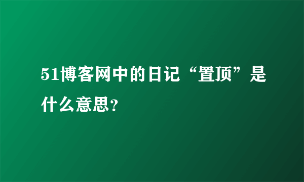 51博客网中的日记“置顶”是什么意思？