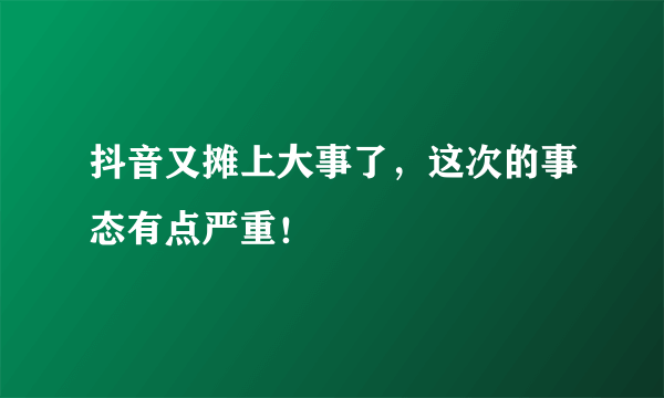 抖音又摊上大事了，这次的事态有点严重！