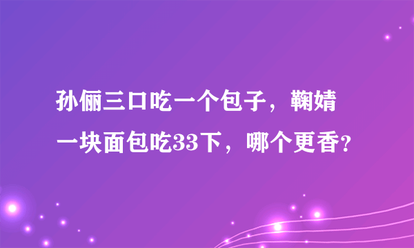 孙俪三口吃一个包子，鞠婧祎一块面包吃33下，哪个更香？