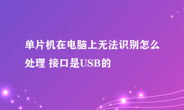 单片机在电脑上无法识别怎么处理 接口是USB的