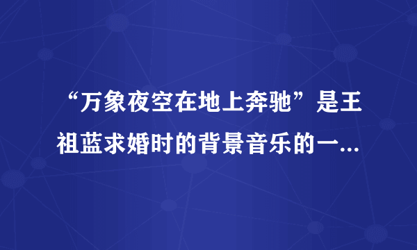 “万象夜空在地上奔驰”是王祖蓝求婚时的背景音乐的一句歌词。请问是哪首歌