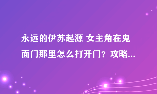 永远的伊苏起源 女主角在鬼面门那里怎么打开门？攻略说 要用戒指吸取魔力 哪里来的戒指 什么样子的啊？急