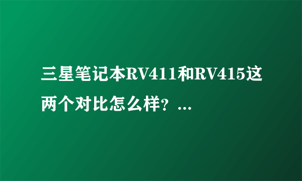 三星笔记本RV411和RV415这两个对比怎么样？还有价格大约是多少