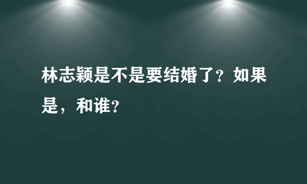 林志颖是不是要结婚了？如果是，和谁？