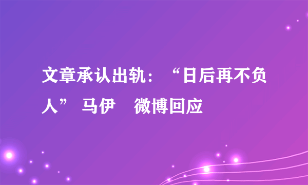 文章承认出轨：“日后再不负人” 马伊琍微博回应