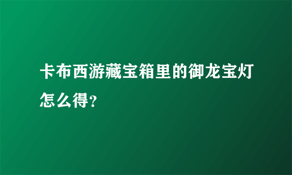 卡布西游藏宝箱里的御龙宝灯怎么得？