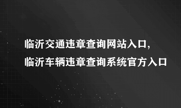 临沂交通违章查询网站入口,临沂车辆违章查询系统官方入口