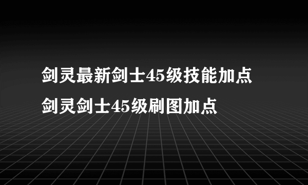 剑灵最新剑士45级技能加点 剑灵剑士45级刷图加点