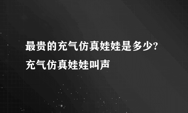 最贵的充气仿真娃娃是多少?充气仿真娃娃叫声