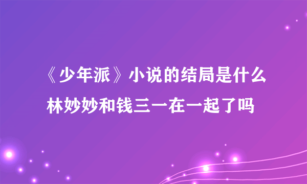 《少年派》小说的结局是什么 林妙妙和钱三一在一起了吗