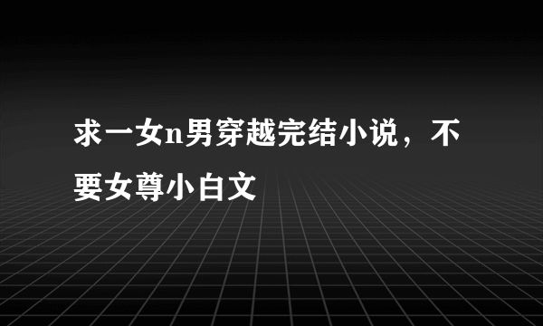 求一女n男穿越完结小说，不要女尊小白文