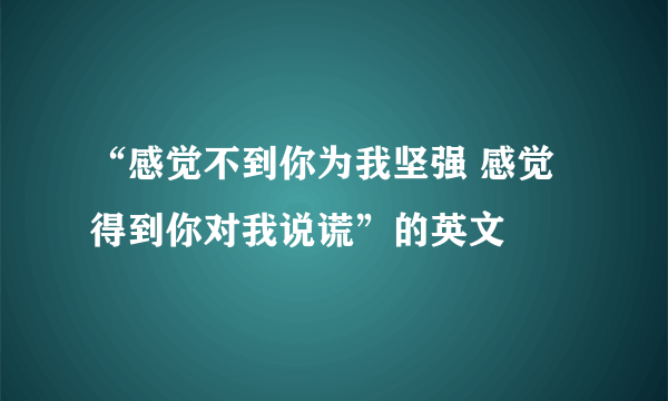 “感觉不到你为我坚强 感觉得到你对我说谎”的英文