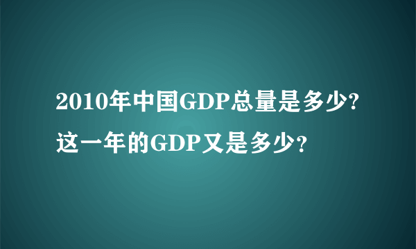 2010年中国GDP总量是多少?这一年的GDP又是多少？