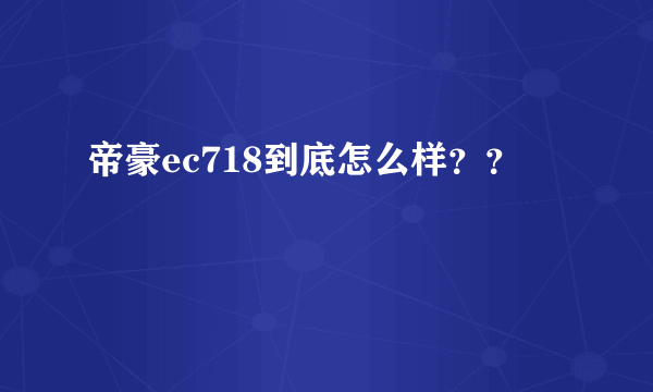 帝豪ec718到底怎么样？？