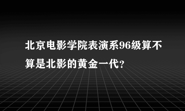 北京电影学院表演系96级算不算是北影的黄金一代？