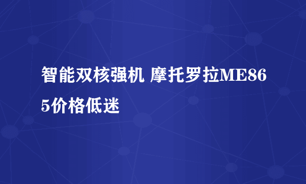 智能双核强机 摩托罗拉ME865价格低迷