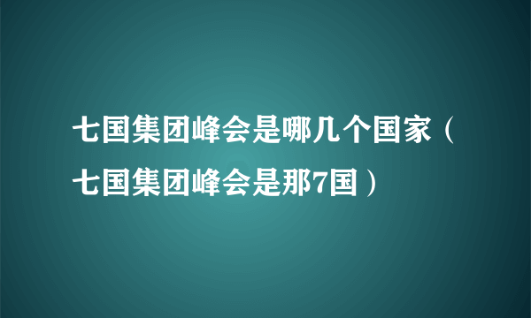 七国集团峰会是哪几个国家（七国集团峰会是那7国）