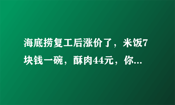 海底捞复工后涨价了，米饭7块钱一碗，酥肉44元，你还会吃吗