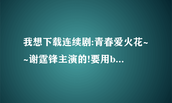 我想下载连续剧:青春爱火花~~谢霆锋主演的!要用bt下载~~知道我话麻烦告诉我!!谢谢!