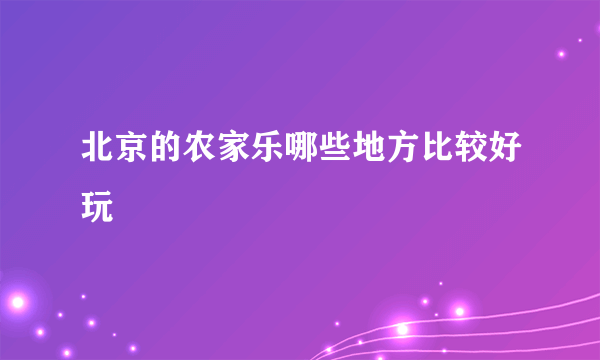 北京的农家乐哪些地方比较好玩