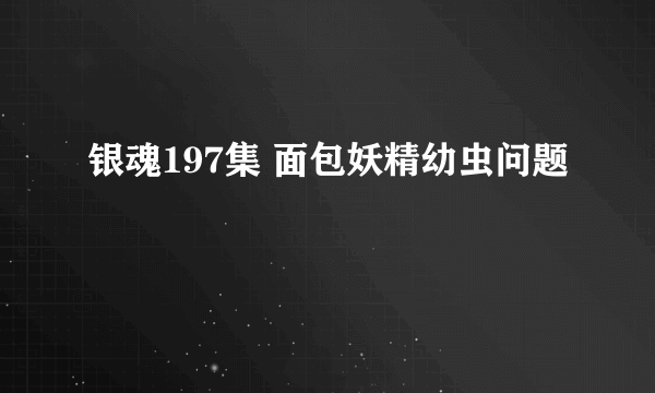 银魂197集 面包妖精幼虫问题