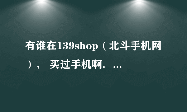 有谁在139shop（北斗手机网）， 买过手机啊．信誉和质量怎么样啊．