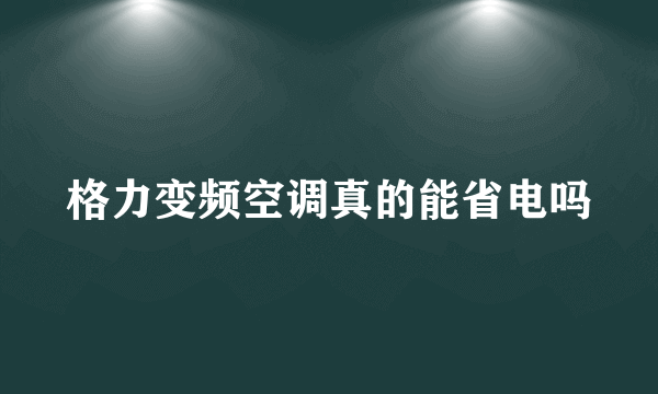 格力变频空调真的能省电吗