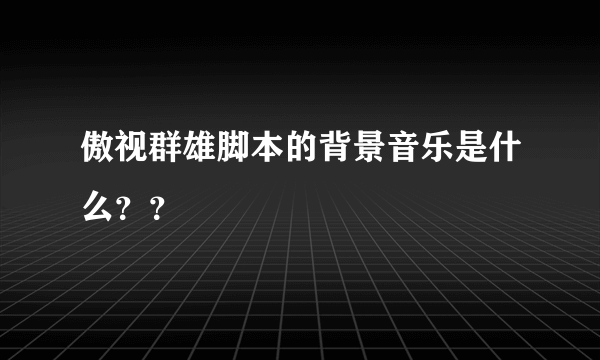 傲视群雄脚本的背景音乐是什么？？