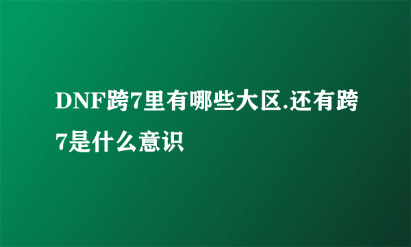 DNF跨7里有哪些大区.还有跨7是什么意识