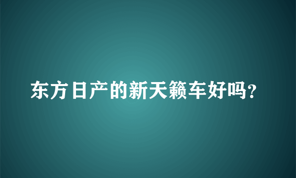 东方日产的新天籁车好吗？