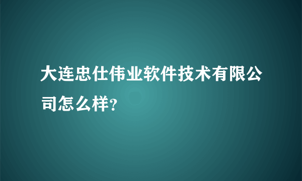 大连忠仕伟业软件技术有限公司怎么样？