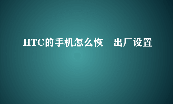 HTC的手机怎么恢復出厂设置