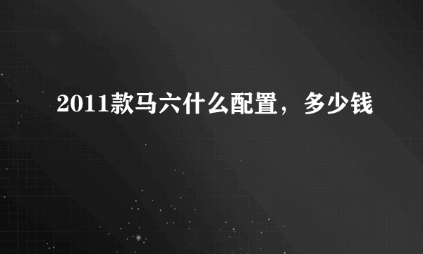 2011款马六什么配置，多少钱