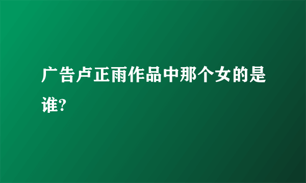 广告卢正雨作品中那个女的是谁?