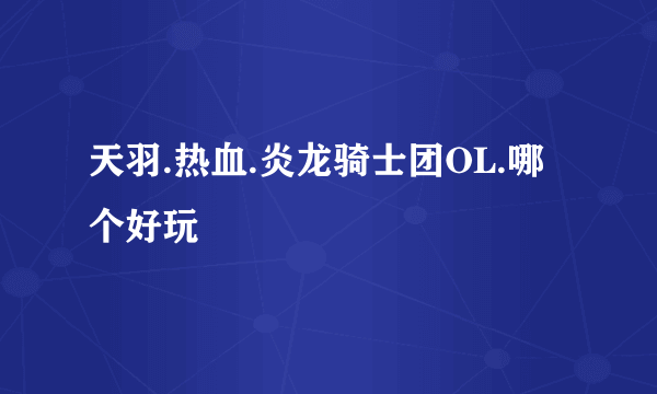 天羽.热血.炎龙骑士团OL.哪个好玩