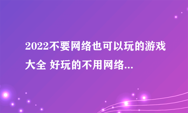 2022不要网络也可以玩的游戏大全 好玩的不用网络游戏推荐