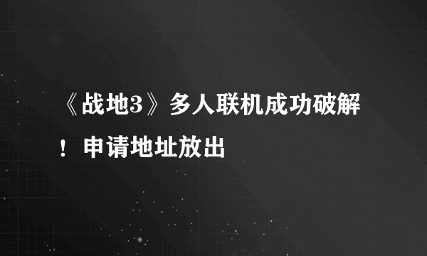 《战地3》多人联机成功破解！申请地址放出