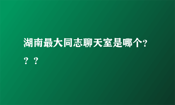 湖南最大同志聊天室是哪个？？？