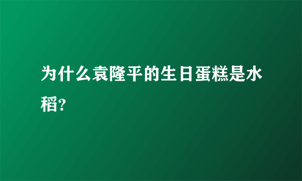 为什么袁隆平的生日蛋糕是水稻？