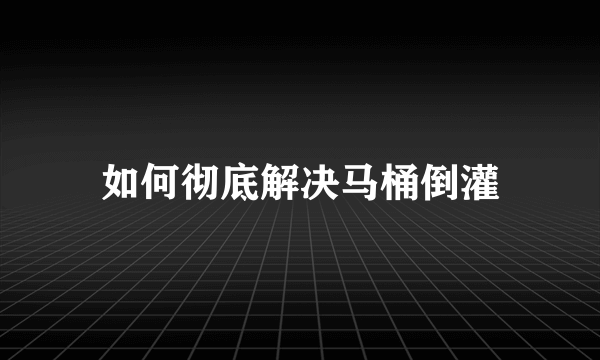 如何彻底解决马桶倒灌