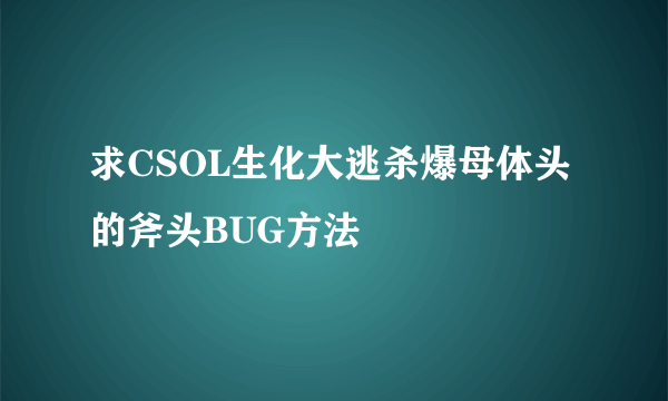 求CSOL生化大逃杀爆母体头的斧头BUG方法