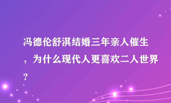 冯德伦舒淇结婚三年亲人催生，为什么现代人更喜欢二人世界？