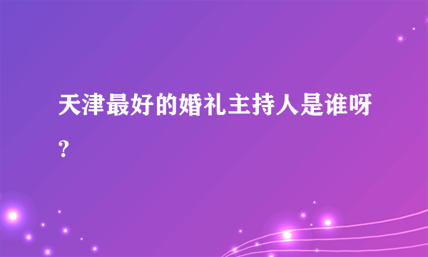 天津最好的婚礼主持人是谁呀？