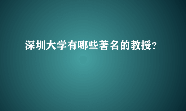 深圳大学有哪些著名的教授？